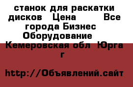 станок для раскатки дисков › Цена ­ 75 - Все города Бизнес » Оборудование   . Кемеровская обл.,Юрга г.